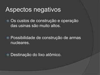 Aspectos negativos
 Os custos de construção e operação
das usinas são muito altos.
 Possibilidade de construção de armas
nucleares.
 Destinação do lixo atômico.
 