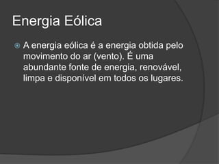 Energia Eólica
 A energia eólica é a energia obtida pelo
movimento do ar (vento). É uma
abundante fonte de energia, renovável,
limpa e disponível em todos os lugares.
 