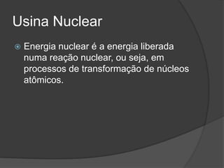 Usina Nuclear
 Energia nuclear é a energia liberada
numa reação nuclear, ou seja, em
processos de transformação de núcleos
atômicos.
 