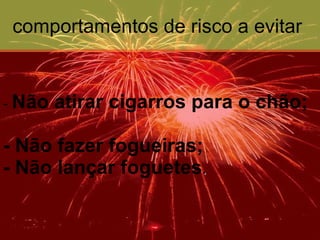 comportamentos de risco a evitar  -  Não atirar cigarros para o chão; - Não fazer fogueiras; - Não lançar foguetes . 