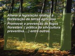 Alterar a legislação relativa à florestação de terras agrícolas Promover a prevenção de fogos florestais  ( prática da silvicultura preventiva….) entre outras. 