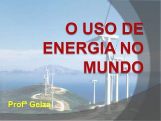 O USO DE ENERGIA NO MUNDO ProfªGelza 