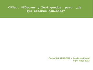 OSGeo, OSGeo-es y Xeoinquedos, pero, ¿de
          que estamos hablando?




                      Curso SIG APROEMA – Academia Postal
                                          Vigo, Mayo 2012
 