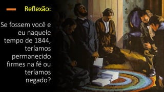 Reflexão:
Se fossem você e
eu naquele
tempo de 1844,
teríamos
permanecido
firmes na fé ou
teríamos
negado?
 