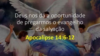 Deus nos dá a oportunidade
de pregarmos o evangelho
da salvação
Apocalipse 14:6-12
 