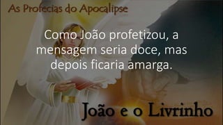 Como João profetizou, a
mensagem seria doce, mas
depois ficaria amarga.
 