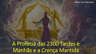 A Profecia das 2300 Tardes e
Manhãs e a Crença Mantida
André Luiz Marques
 