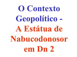 O Contexto
Geopolítico -
A Estátua de
Nabucodonosor
em Dn 2
 