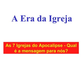 A Era da Igreja
As 7 Igrejas do Apocalipse - Qual
é a mensagem para nós?
 