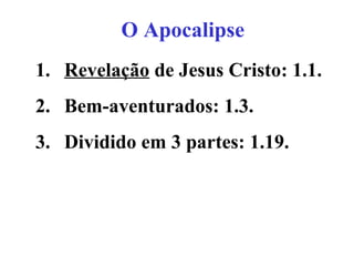 O Apocalipse
1. Revelação de Jesus Cristo: 1.1.
2. Bem-aventurados: 1.3.
3. Dividido em 3 partes: 1.19.
 