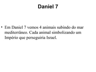 Daniel 7
• Em Daniel 7 vemos 4 animais subindo do mar
mediterrâneo. Cada animal simbolizando um
Império que perseguiria Israel.
 
