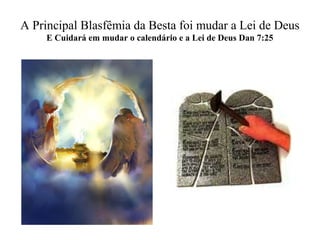A Principal Blasfêmia da Besta foi mudar a Lei de Deus
E Cuidará em mudar o calendário e a Lei de Deus Dan 7:25
 