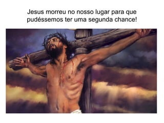 Jesus morreu no nosso lugar para que
pudéssemos ter uma segunda chance!
 