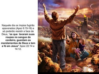 Naquele dia os ímpios fugirão
apavorados (Apoc 6:15-16) e
só poderão resistir a face de
Deus, “os que lavaram suas
roupas no sangue do
cordeiro, guardam os
mandamentos de Deus e tem
a fé em Jesus” Apoc 22:14 e
14:12.
 