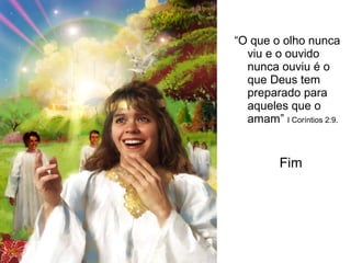 “O que o olho nunca
viu e o ouvido
nunca ouviu é o
que Deus tem
preparado para
aqueles que o
amam” I Coríntios 2:9.
Fim
 