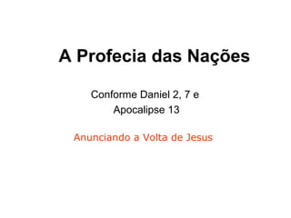 A Profecia das Nações
Conforme Daniel 2, 7 e
Apocalipse 13
Anunciando a Volta de Jesus
 