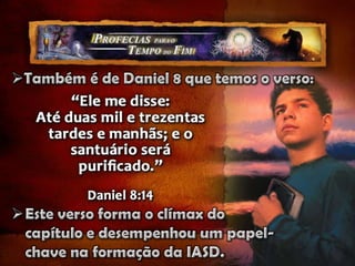 O interesse principal nesta visão é mostrar – na Terra – a época da restauração da verdade deitada por terra (versos 10-12), e – no Céu – o início do juízo investigativo (purificação do santuário celestial). As três mensagens angélicas em Apocalipse 14:6 focalizam a restauração da verdade no tempo determinado. O juízo de Deus não é proferido só a favor de Seu povo mas também contra o poder do “Chifre Pequeno”, que tentou usurpar a obra e o papel do Senhor.ii - O juízo e a restauração da verdade“No ano terceiro do reinado do rei Belsazar, eu, Daniel, tive uma visão depois daquela que eu tivera a princípio”. Daniel 8:1 