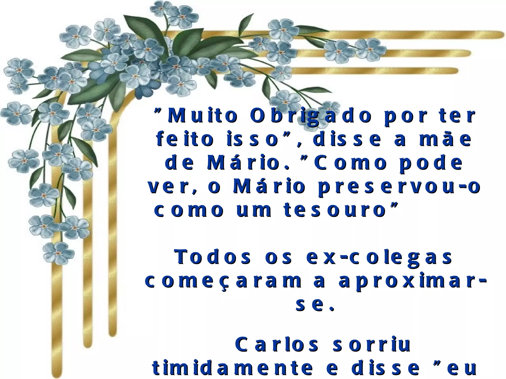 "Muito Obrigado por ter feito isso", disse a mãe de Mário. "Como pode ver, o Mário preservou-o como um tesouro"           Todos os ex-colegas começaram a aproximar-se.   Carlos sorriu timidamente e disse "eu ainda tenho a minha lista. E na primeira gaveta de minha escrivaninha em casa". 