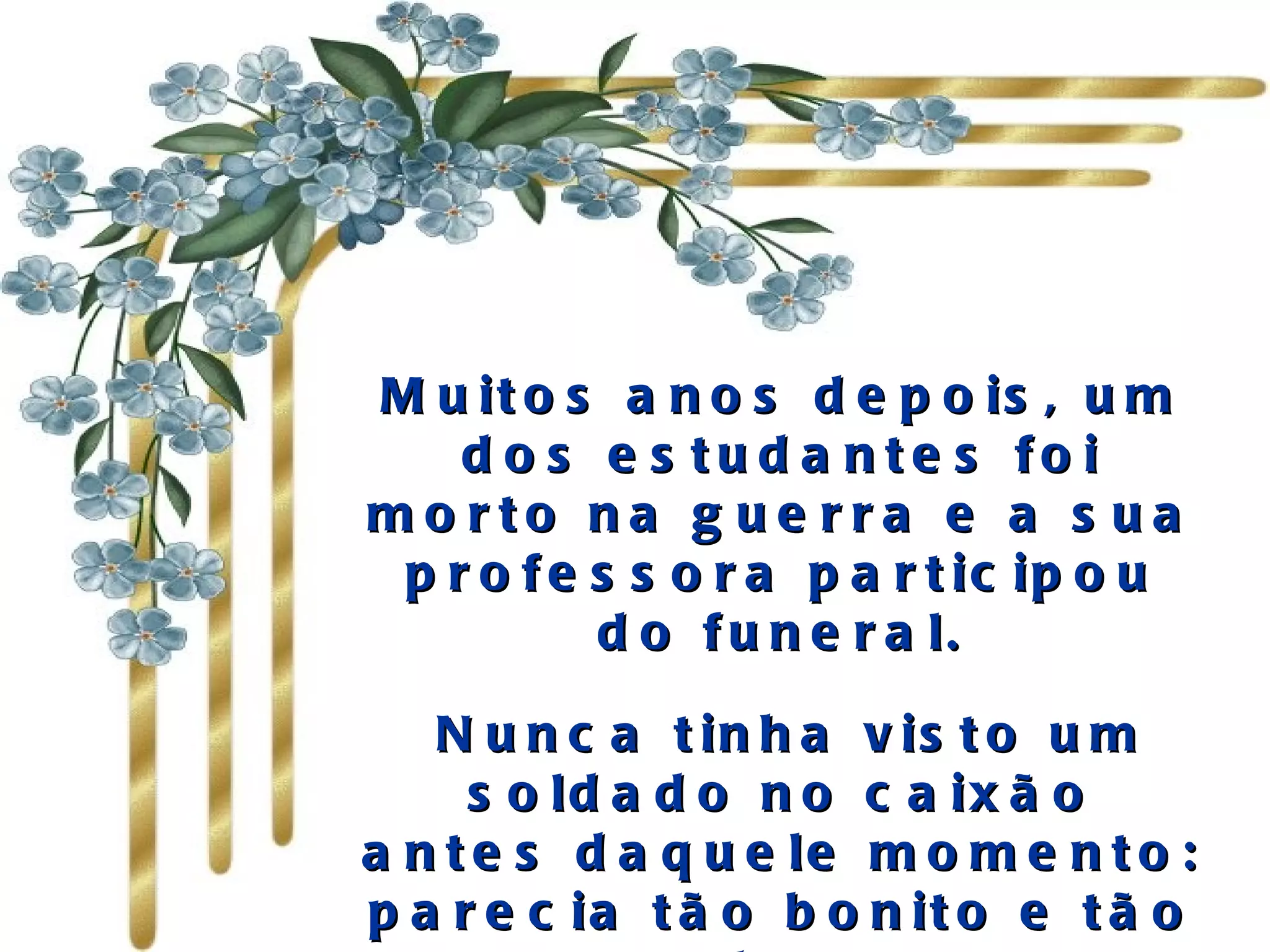 Muitos anos depois, um dos estudantes foi morto na guerra e a sua professora participou do funeral. Nunca tinha visto um soldado no caixão antes daquele momento: parecia tão bonito e tão maduro...   