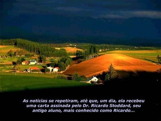 As notícias se repetiram, até que, um dia, ela recebeu uma carta assinada pelo Dr. Ricardo Stoddard, seu antigo aluno, mais conhecido como Ricardo... 