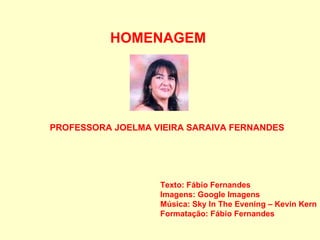 PROFESSORA JOELMA VIEIRA SARAIVA FERNANDES Texto: Fábio Fernandes Imagens: Google Imagens Música: Sky In The Evening – Kevin Kern Formatação: Fábio Fernandes HOMENAGEM 