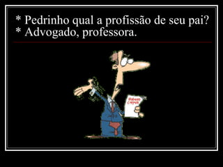 * Pedrinho qual a profissão de seu pai? * Advogado, professora. 
