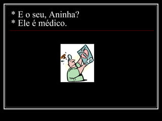 * E o seu, Aninha? * Ele é médico. 