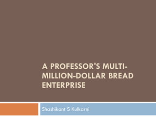 A PROFESSOR'S MULTI-MILLION-DOLLAR BREAD ENTERPRISE Shashikant S Kulkarni 