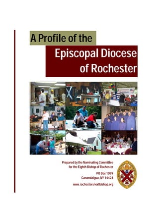 A Profile of the Episcopal Diocese of Rochester




A Profile of the
      Episcopal Diocese
           of Rochester




        Prepared by the Nominating Committee
            for the Eighth Bishop of Rochester
                                PO Box 1099
                      Canandaigua, NY 14424
                www.rochestersnextbishop.org
 