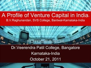 A Profile of Venture Capital in India-
 B.V.Raghunandan, SVS College, Bantwal-Karnataka-India




    Dr.Veerendra Patil College, Bangalore
              Karnataka-India
             October 21, 2011
 