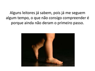 Alguns leitores já sabem, pois já me seguem 
algum tempo, o que não consigo compreender é 
porque ainda não deram o primeiro passo. 
 