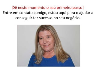Dê neste momento o seu primeiro passo! 
Entre em contato comigo, estou aqui para o ajudar a 
conseguir ter sucesso no seu negócio. 
 