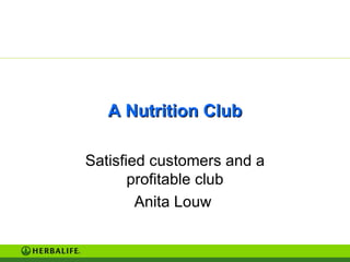A Nutrition Club Satisfied customers and a profitable club Anita Louw  