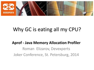 Why GC is eating all my CPU? 
Aprof - Java Memory Allocation Profiler 
Roman Elizarov, Devexperts 
Joker Conference, St. Petersburg, 2014  