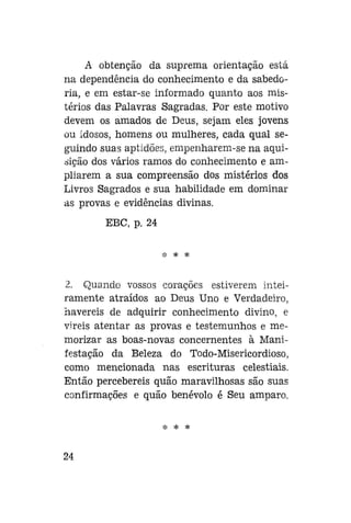 A obtenção da suprema orientação está
na dependência do conhecimento e da sabedoria, e em estar-se informado quanto aos mistérios das Palavras Sagradas. Por este motivo
devem os amados de Deus, sejam eles jovens
ou idosos, homens ou mulheres, cada qual seguindo suas aptidões, empenharem-se na aquisição dos vários ramos do conhecimento e ampliarem a sua compreensão dos mistérios dos
Livros Sagrados e sua habilidade em dominar
as provas e evidências divinas.
EBC, p. 24
*

*

2. Quando vossos corações estiverem inteiramente atraídos ao Deus Uno e Verdadeiro,
havereis de adquirir conhecimento divino, e
vireis atentar as provas e testemunhos e memorizar as boas-novas concernentes à Manifestação da Beleza do Todo-Misericordioso,
como mencionada nas escrituras celestiais.
Então percebereis quão maravilhosas são suas
confirmações e quão benévolo é Seu amparo.

24

 