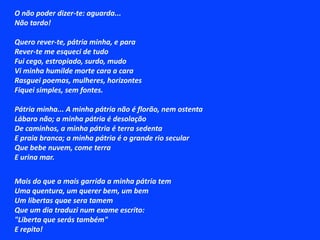 Mulher (positivo) = amada que o libertará do pecado e do sofrimentoSONETO DE DEVOÇÃOEssa mulher que se arremessa, fria E lúbrica aos meus braços, e nos seiosMe arrebata e me beija e balbuciaVersos, votos de amor e nomes feios.Essa mulher, flor de melancoliaQue se ri dos meus pálidos receiosA única entre todas a quem dei osCarinhos que nunca a outra daria.Essa mulher que a cada amor proclamaA miséria e a grandeza de quem amaE guarda a marca dos meus dentes nela.Essa mulher e um mundo! - uma cadelaTalvez... - mas na moldura de uma camaNunca mulher nenhuma foi tão bela.