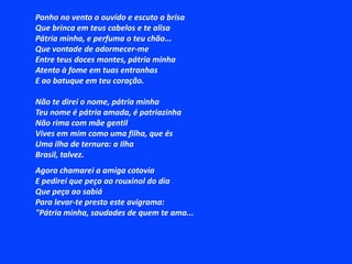SONETO DA FIDELIDADEDe tudo, meu amor serei atentoAntes, e com tal zelo, e sempre, e tantoQue mesmo em face do maior encantoDele se encante mais meu pensamento.Quero vivê-lo em cada vão momentoE em seu louvor hei de espalhar meu cantoE rir meu riso e derramar meu prantoAo seu pesar ou seu contentamento.E assim, quando mais tarde me procureQuem sabe a morte, angústia de quem viveQuem sabe a solidão, fim de quem amaEu possa me dizer do amor ( que tive ) :Que não seja imortal, posto que é chamaMas que seja infinito enquanto dure.