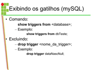 Exibindo os gatilhos (mySQL)
• Comando:
show triggers from <database>;
– Exemplo:
show triggers from dbTeste;
• Excluindo:
– drop trigger <nome_da_trigger>;
– Exemplo:
drop trigger dataNascNull;
 