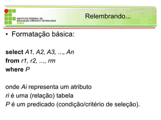 Relembrando...
• Formatação básica:
select A1, A2, A3, ..., An
from r1, r2, ..., rm
where P
onde Ai representa um atributo
ri é uma (relação) tabela
P é um predicado (condição/critério de seleção).
 