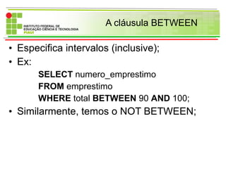 A cláusula BETWEEN
• Especifica intervalos (inclusive);
• Ex:
SELECT numero_emprestimo
FROM emprestimo
WHERE total BETWEEN 90 AND 100;
• Similarmente, temos o NOT BETWEEN;
 