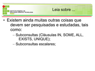 Leia sobre ...
• Existem ainda muitas outras coisas que
devem ser pesquisadas e estudadas, tais
como:
– Subconsultas (Cláusulas IN, SOME, ALL,
EXISTS, UNIQUE);
– Subconsultas escalares;
 