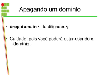 Apagando um domínio
• drop domain <identificador>;
• Cuidado, pois você poderá estar usando o
domínio;
 