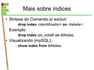Mais sobre índices
• Sintaxe do Comando p/ excluir:
drop index <identificador> on <tabela>;
Exemplo:
drop index idx_notaR on tbNotas;
• Visualizando (mySQL):
– show index from tbNotas;
 