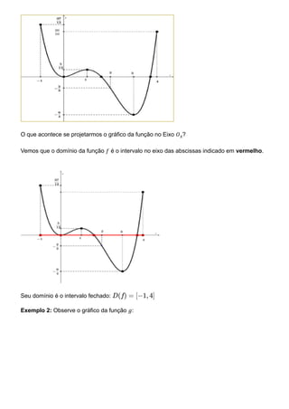 O que acontece se projetarmos o gráfico da função no Eixo 𝑂𝑥?
Vemos que o domínio da função 𝑓 é o intervalo no eixo das abscissas indicado em vermelho.
Seu domínio é o intervalo fechado:
Exemplo 2: Observe o gráfico da função 𝑔:
D(f) = [−1, 4]
 