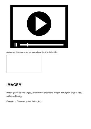 Assista ao vídeo com mais um exemplo de domínio da função.
IMAGEM
Dado o gráfico de uma função, uma forma de encontrar a imagem da função é projetar o seu
gráfico no Eixo 𝑂𝑦.
Exemplo 1: Observe o gráfico da função 𝑓:
 
