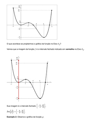 O que acontece se projetarmos o gráfico da função no Eixo 𝑂𝑦?
Vemos que a imagem da função 𝑓 é o intervalo fechado indicado em vermelho no Eixo 𝑂𝑦.
Sua imagem é o intervalo fechado ,
.
Exemplo 2: Observe o gráfico da função 𝑔:
[− ; ]
9
4
37
12
Im(f) =[− ; ]
9
4
37
12
 