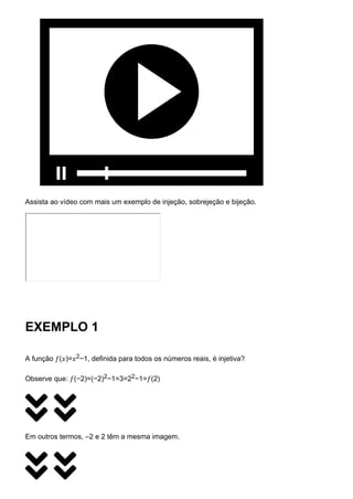 Assista ao vídeo com mais um exemplo de injeção, sobrejeção e bijeção.
EXEMPLO 1
A função 𝑓(𝑥)=𝑥2−1, definida para todos os números reais, é injetiva?
Observe que: 𝑓(−2)=(−2)2−1=3=22−1=𝑓(2)
 
Em outros termos, –2 e 2 têm a mesma imagem.
 
 