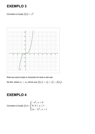 EXEMPLO 3
Considere a função
Note que essa função é crescente em toda a reta real.
De fato, dados , temos que .
EXEMPLO 4
Considere a função
f(x) = x
3
x1 < x2 f(x1) = x
1
3
< x
2
3
= f(x2)
f(x)=
⎧
⎪
⎪
⎨
⎪
⎪
⎩
−x
2
, x < 0
0, 0 ≤ x ≤ 1
(x − 1)
2
, x > 1
 