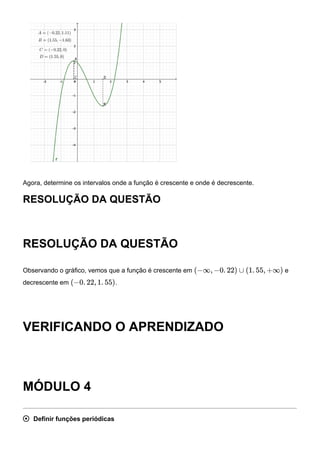 Agora, determine os intervalos onde a função é crescente e onde é decrescente.
RESOLUÇÃO DA QUESTÃO
RESOLUÇÃO DA QUESTÃO
Observando o gráfico, vemos que a função é crescente em e
decrescente em .
VERIFICANDO O APRENDIZADO
MÓDULO 4
 Definir funções periódicas
(−∞, −0. 22) ∪ (1. 55, +∞)
(−0. 22, 1. 55)
 