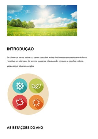 INTRODUÇÃO
Se olharmos para a natureza, vamos descobrir muitos fenômenos que acontecem de forma
repetitiva em intervalos de tempos regulares, obedecendo, portanto, a padrões cíclicos.
Veja a seguir alguns exemplos:
AS ESTAÇÕES DO ANO
 
